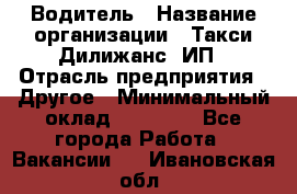 Водитель › Название организации ­ Такси Дилижанс, ИП › Отрасль предприятия ­ Другое › Минимальный оклад ­ 15 000 - Все города Работа » Вакансии   . Ивановская обл.